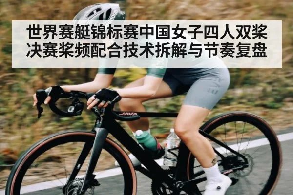 世界赛艇锦标赛中国女子四人双桨决赛桨频配合技术拆解与节奏复盘