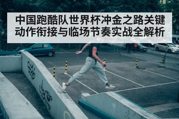 中国跑酷队世界杯冲金之路关键动作衔接与临场节奏实战全解析